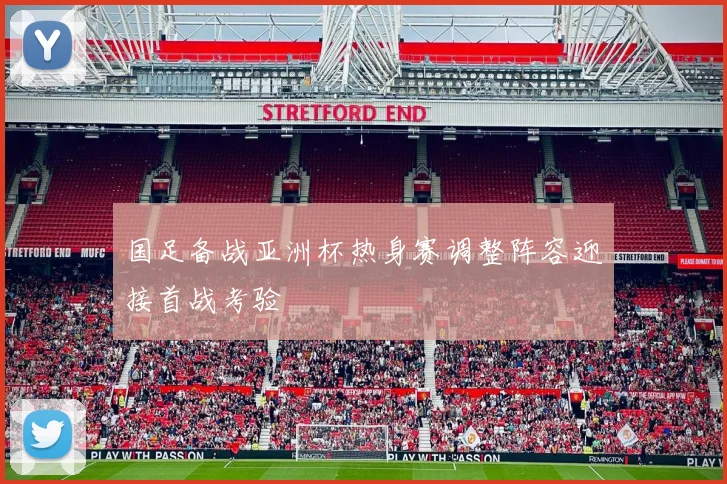 国足备战亚洲杯热身赛调整阵容迎接首战考验