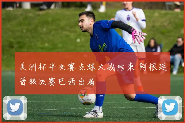 美洲杯半决赛点球大战结束 阿根廷晋级决赛巴西出局