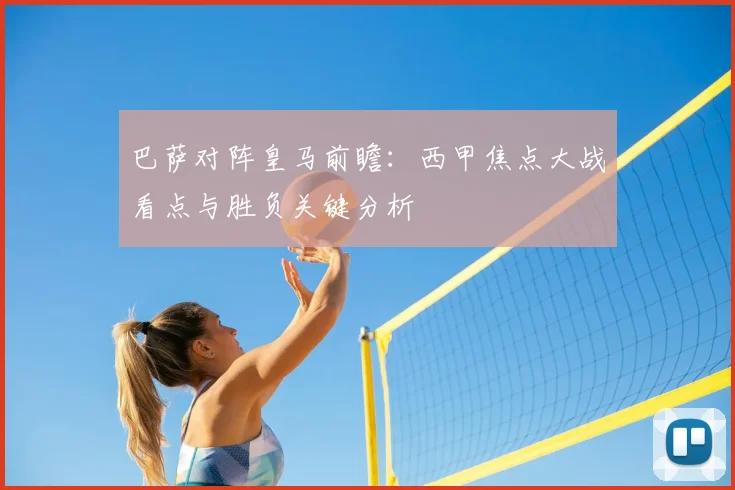 巴萨对阵皇马前瞻：西甲焦点大战看点与胜负关键分析
