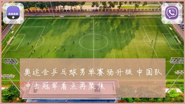 奥运会乒乓球男单赛场升级 中国队冲击冠军看点再聚焦