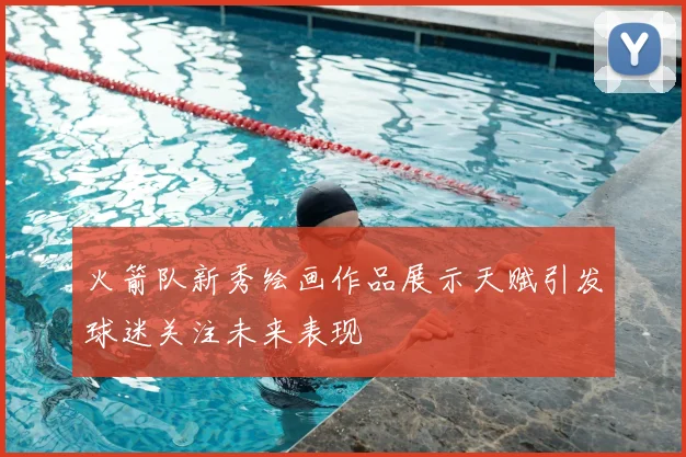 火箭队新秀绘画作品展示天赋引发球迷关注未来表现