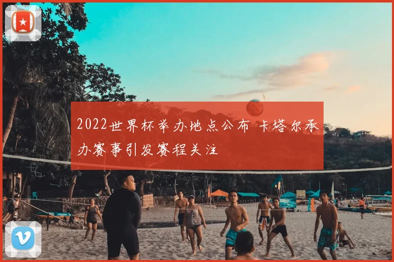 2022世界杯举办地点公布 卡塔尔承办赛事引发赛程关注