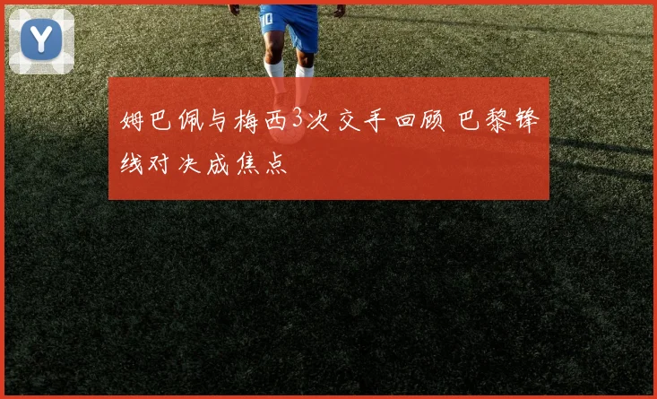 姆巴佩与梅西3次交手回顾 巴黎锋线对决成焦点