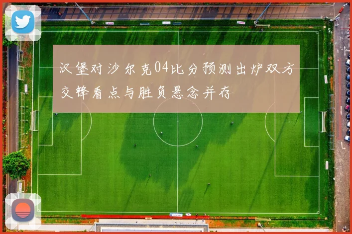 汉堡对沙尔克04比分预测出炉双方交锋看点与胜负悬念并存