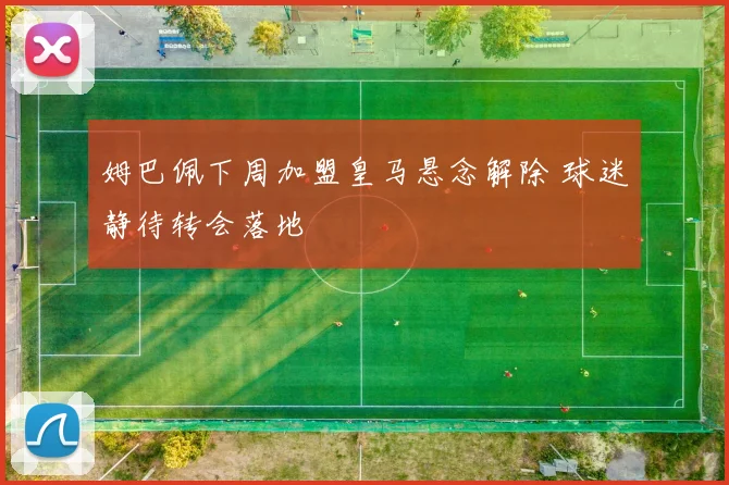 姆巴佩下周加盟皇马悬念解除 球迷静待转会落地