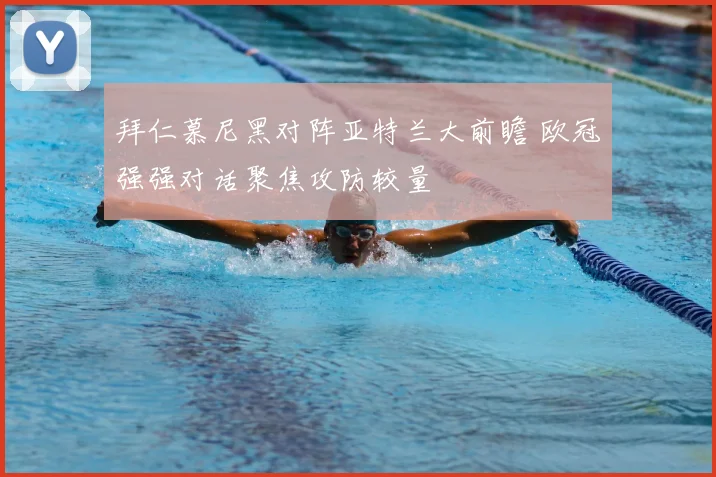 拜仁慕尼黑对阵亚特兰大前瞻 欧冠强强对话聚焦攻防较量