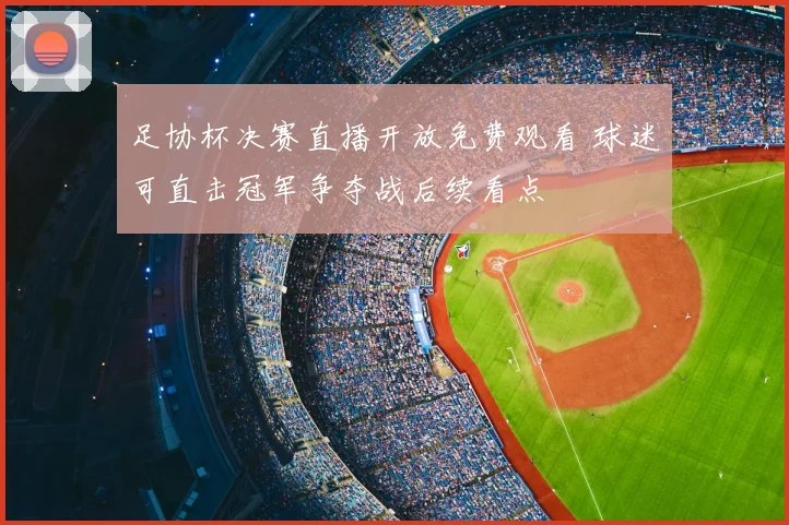 足协杯决赛直播开放免费观看 球迷可直击冠军争夺战后续看点