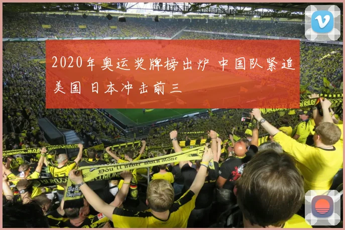 2020年奥运奖牌榜出炉 中国队紧追美国 日本冲击前三