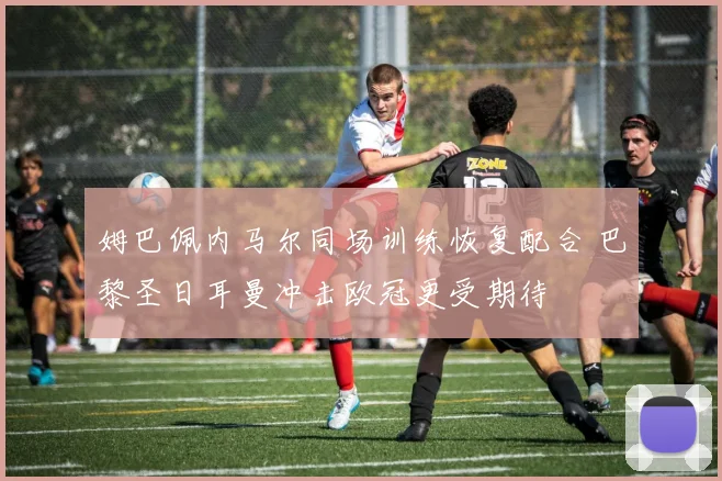 姆巴佩内马尔同场训练恢复配合 巴黎圣日耳曼冲击欧冠更受期待