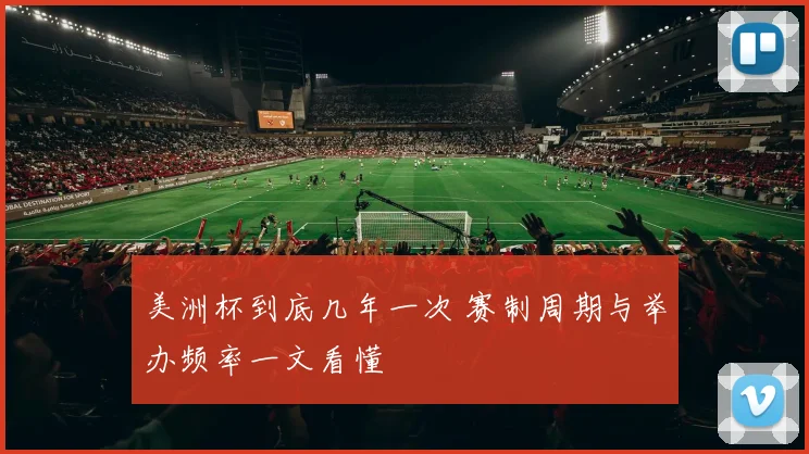 美洲杯到底几年一次 赛制周期与举办频率一文看懂