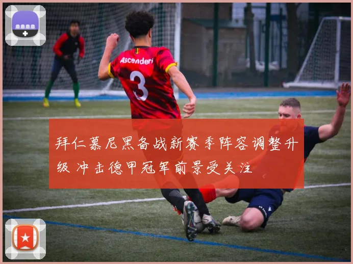 拜仁慕尼黑备战新赛季阵容调整升级 冲击德甲冠军前景受关注