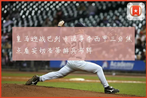 皇马迎战巴列卡诺争夺西甲三分焦点看安切洛蒂排兵布阵