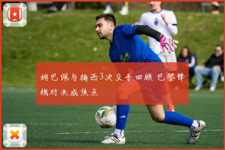 姆巴佩与梅西3次交手回顾 巴黎锋线对决成焦点