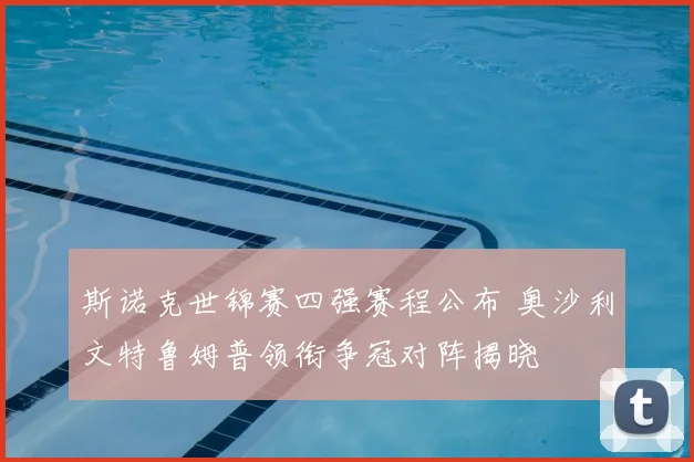 斯诺克世锦赛四强赛程公布 奥沙利文特鲁姆普领衔争冠对阵揭晓