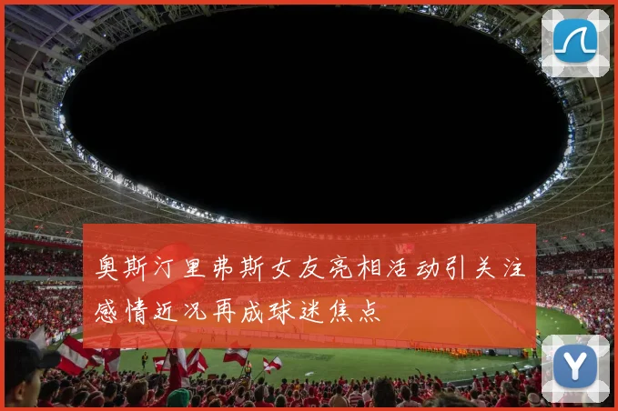 奥斯汀里弗斯女友亮相活动引关注感情近况再成球迷焦点