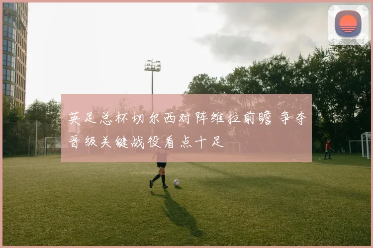 英足总杯切尔西对阵维拉前瞻 争夺晋级关键战役看点十足