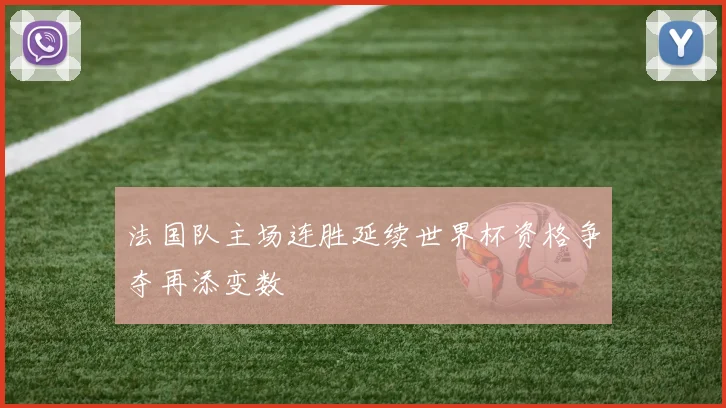 法国队主场连胜延续世界杯资格争夺再添变数