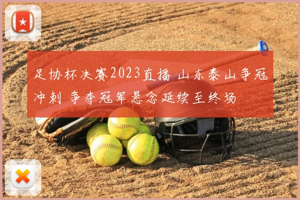 足协杯决赛2023直播 山东泰山争冠冲刺 争夺冠军悬念延续至终场