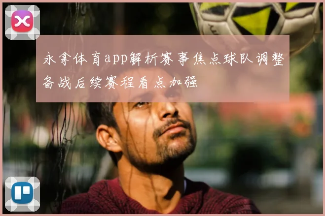永拿体育app解析赛事焦点球队调整备战后续赛程看点加强