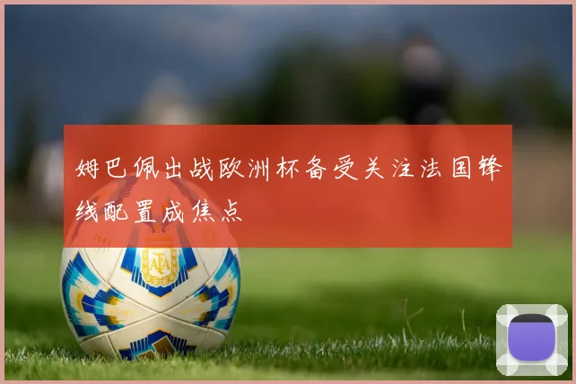 姆巴佩出战欧洲杯备受关注法国锋线配置成焦点