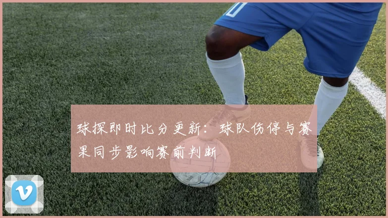 球探即时比分更新：球队伤停与赛果同步影响赛前判断