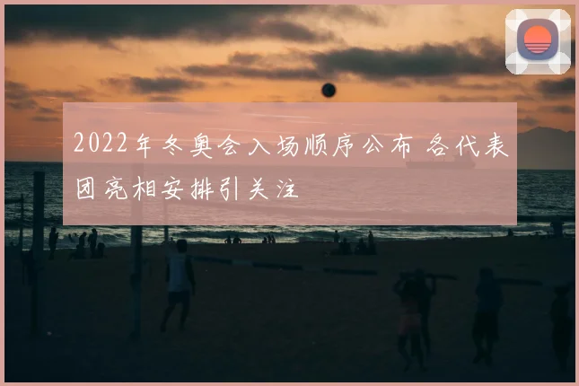 2022年冬奥会入场顺序公布 各代表团亮相安排引关注