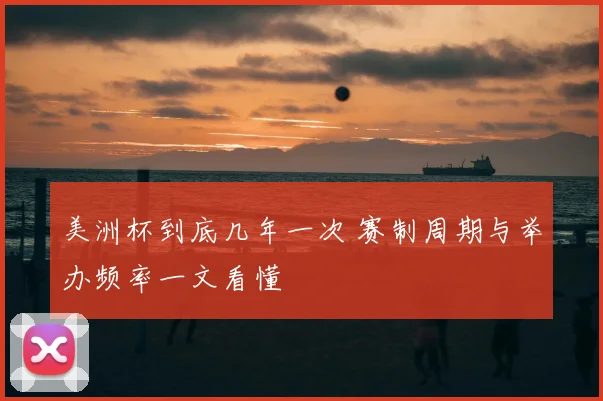 美洲杯到底几年一次 赛制周期与举办频率一文看懂