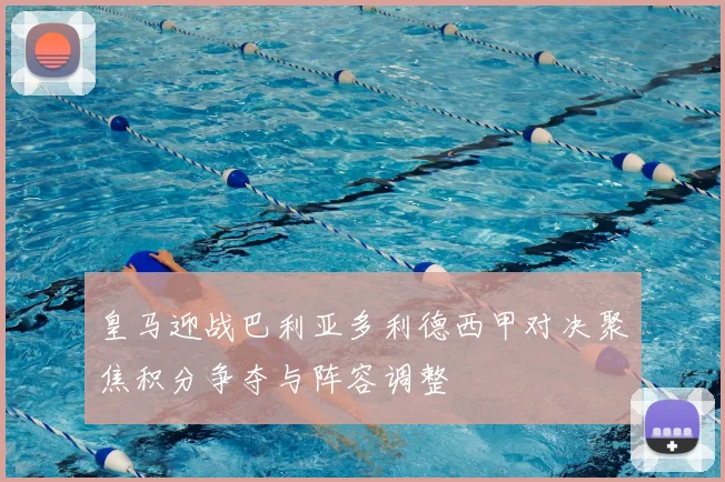 皇马迎战巴利亚多利德西甲对决聚焦积分争夺与阵容调整
