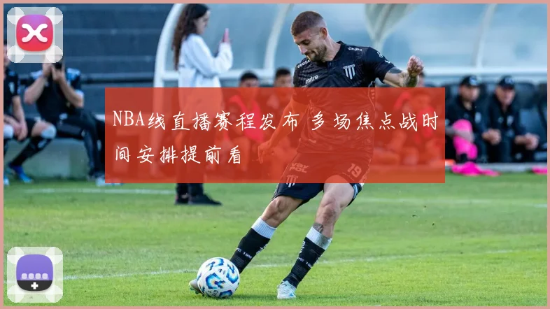 NBA线直播赛程发布 多场焦点战时间安排提前看