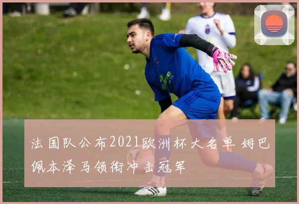 法国队公布2021欧洲杯大名单 姆巴佩本泽马领衔冲击冠军