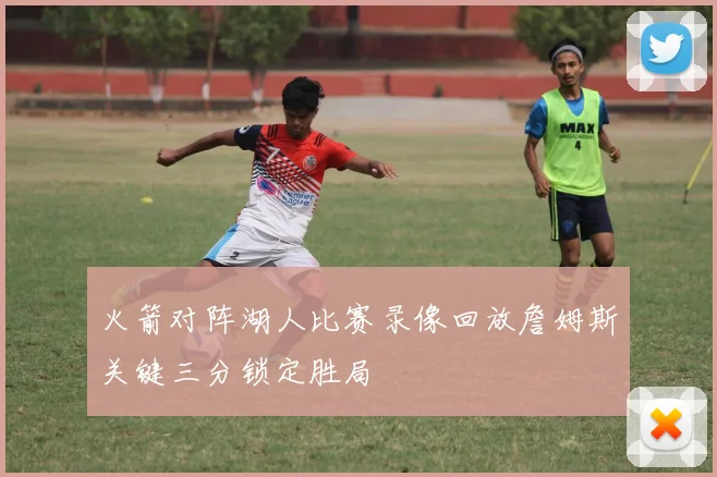 火箭对阵湖人比赛录像回放詹姆斯关键三分锁定胜局