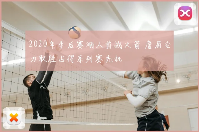 2020年季后赛湖人首战火箭 詹眉合力取胜占得系列赛先机