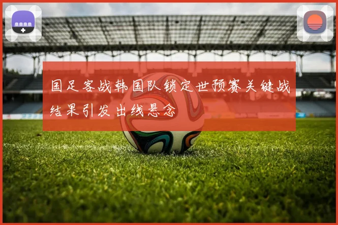 国足客战韩国队锁定世预赛关键战结果引发出线悬念