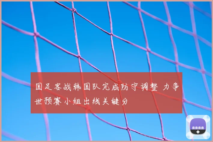 国足客战韩国队完成防守调整 力争世预赛小组出线关键分