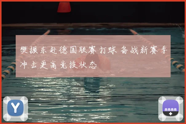 樊振东赴德国联赛打球 备战新赛季冲击更高竞技状态