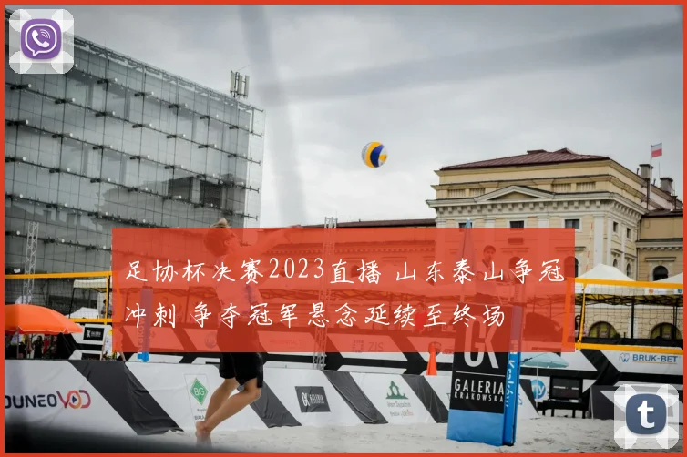 足协杯决赛2023直播 山东泰山争冠冲刺 争夺冠军悬念延续至终场