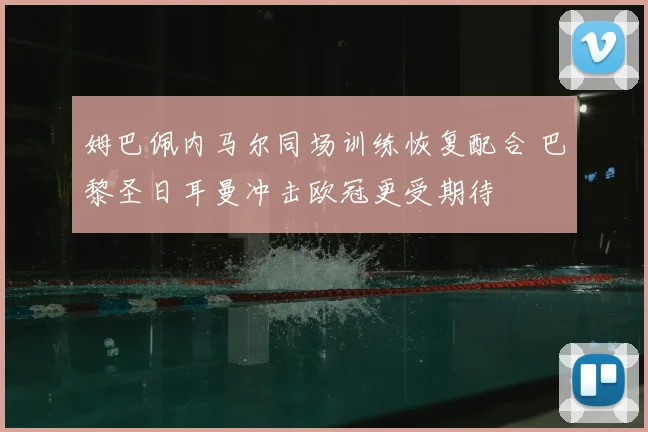 姆巴佩内马尔同场训练恢复配合 巴黎圣日耳曼冲击欧冠更受期待