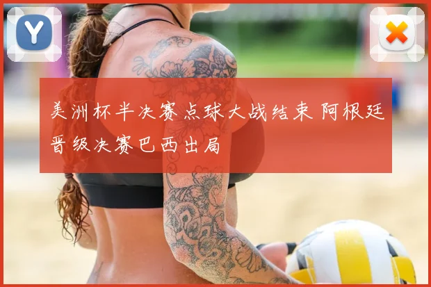 美洲杯半决赛点球大战结束 阿根廷晋级决赛巴西出局