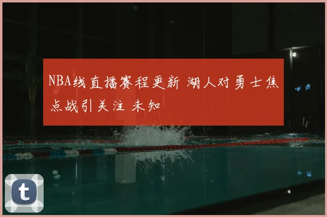 NBA线直播赛程更新 湖人对勇士焦点战引关注 未知
