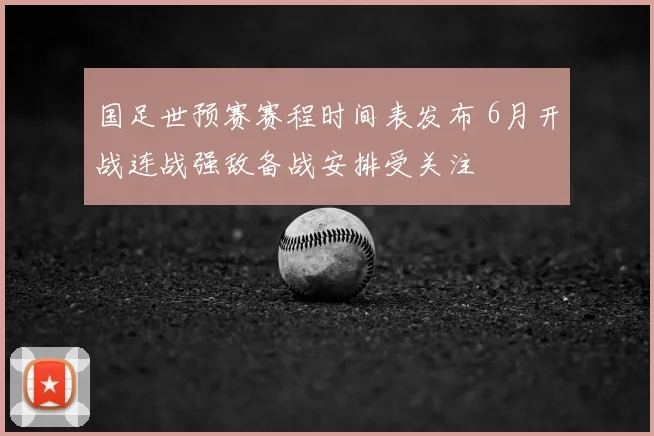 国足世预赛赛程时间表发布 6月开战连战强敌备战安排受关注