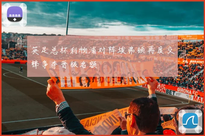 英足总杯利物浦对阵埃弗顿再度交锋争夺晋级名额