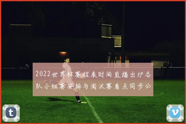 2022世界杯赛程表时间直播出炉各队小组赛安排与淘汰赛看点同步公布