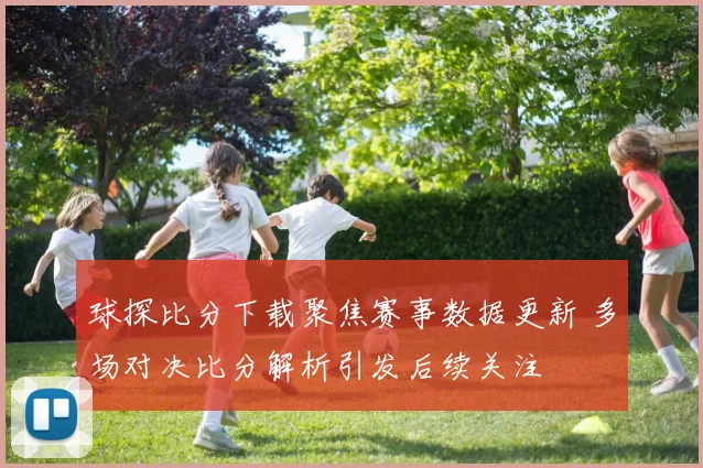 球探比分下载聚焦赛事数据更新 多场对决比分解析引发后续关注