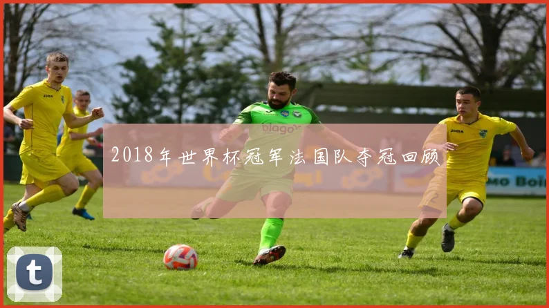 2018年世界杯冠军法国队夺冠回顾