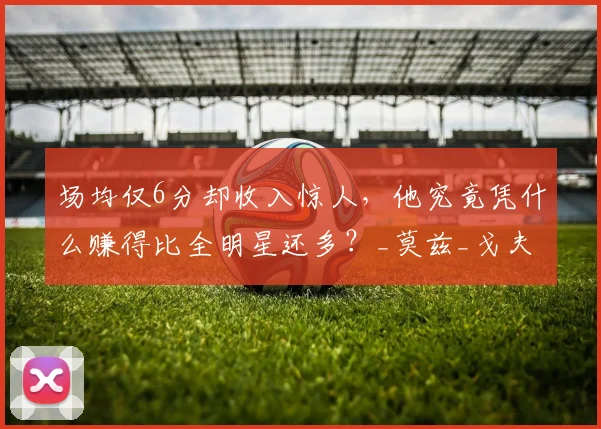 场均仅6分却收入惊人，他究竟凭什么赚得比全明星还多？_莫兹_戈夫_考辛斯