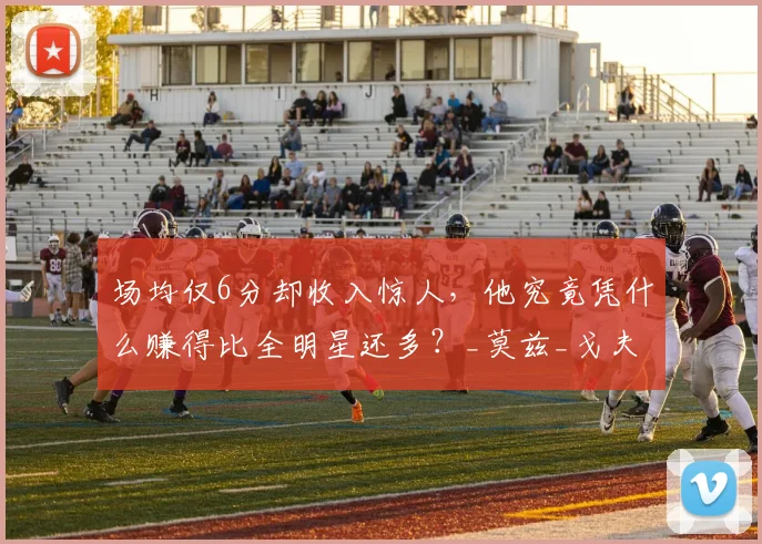 场均仅6分却收入惊人，他究竟凭什么赚得比全明星还多？_莫兹_戈夫_考辛斯