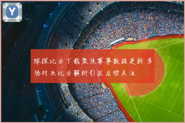 球探比分下载聚焦赛事数据更新 多场对决比分解析引发后续关注