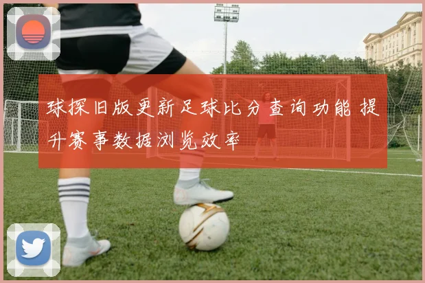 球探旧版更新足球比分查询功能 提升赛事数据浏览效率