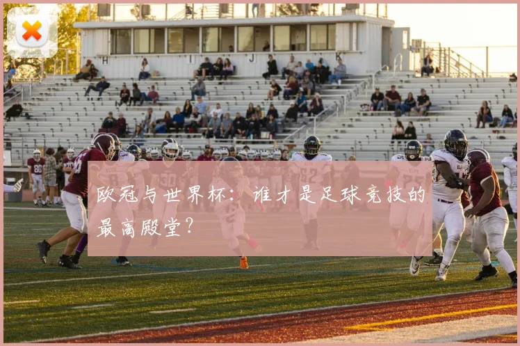 欧冠与世界杯：谁才是足球竞技的最高殿堂？