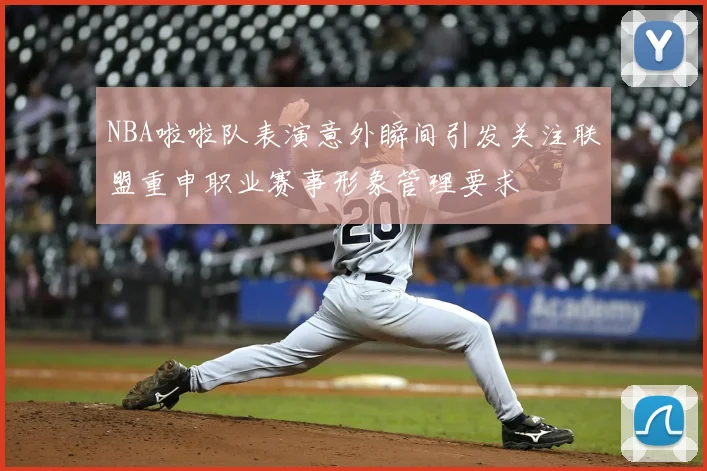NBA啦啦队表演意外瞬间引发关注联盟重申职业赛事形象管理要求